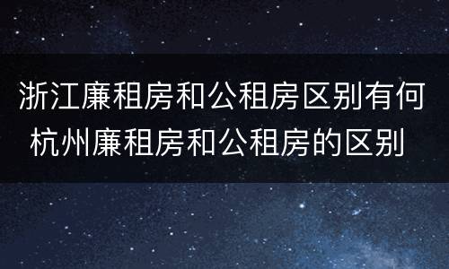 浙江廉租房和公租房区别有何 杭州廉租房和公租房的区别