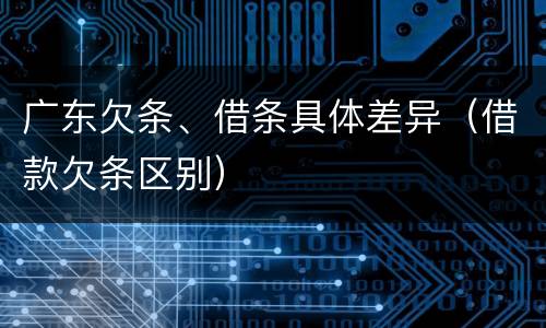 广东欠条、借条具体差异（借款欠条区别）