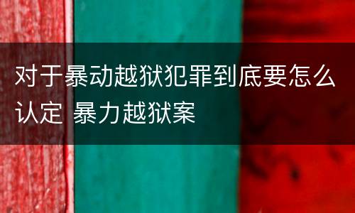 对于暴动越狱犯罪到底要怎么认定 暴力越狱案