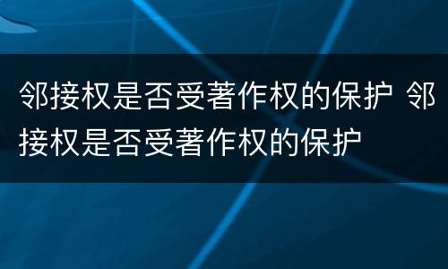 邻接权是否受著作权的保护 邻接权是否受著作权的保护