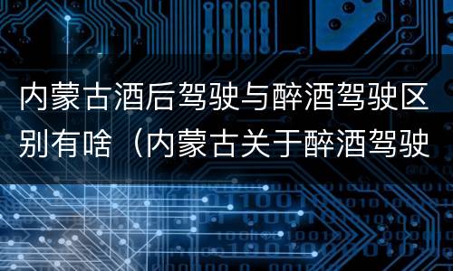 内蒙古酒后驾驶与醉酒驾驶区别有啥（内蒙古关于醉酒驾驶）