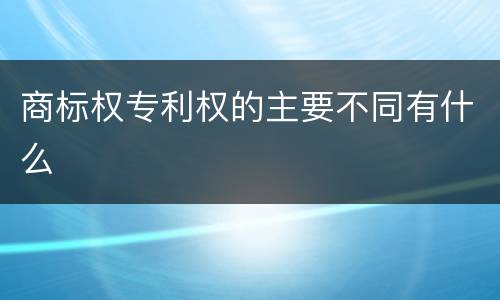 商标权专利权的主要不同有什么
