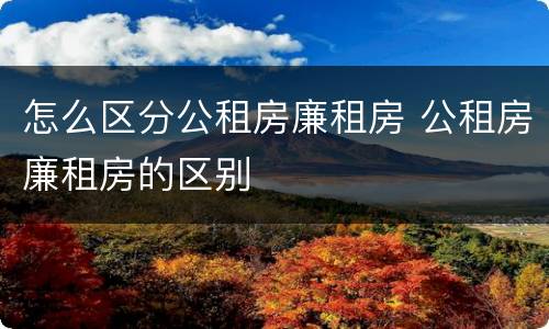 怎么区分公租房廉租房 公租房廉租房的区别