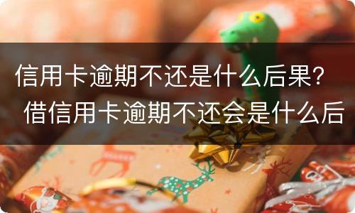 信用卡逾期不还是什么后果？ 借信用卡逾期不还会是什么后果