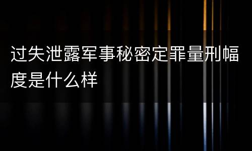 过失泄露军事秘密定罪量刑幅度是什么样