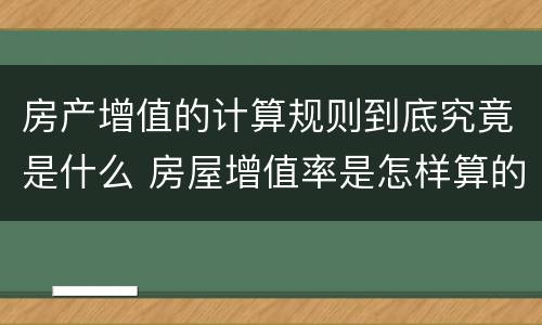 房产增值的计算规则到底究竟是什么 房屋增值率是怎样算的