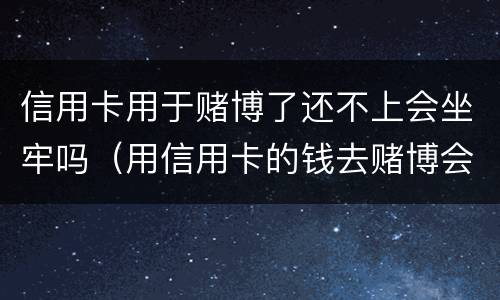 信用卡用于赌博了还不上会坐牢吗（用信用卡的钱去赌博会被起诉吗）
