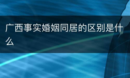 广西事实婚姻同居的区别是什么