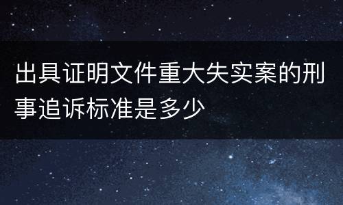 出具证明文件重大失实案的刑事追诉标准是多少