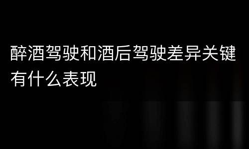醉酒驾驶和酒后驾驶差异关键有什么表现