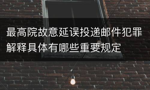 最高院故意延误投递邮件犯罪解释具体有哪些重要规定