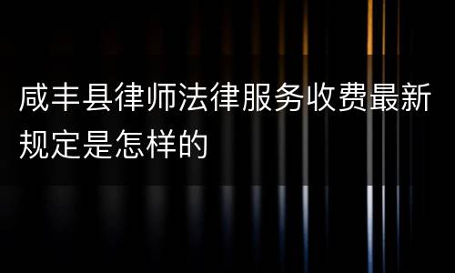 咸丰县律师法律服务收费最新规定是怎样的