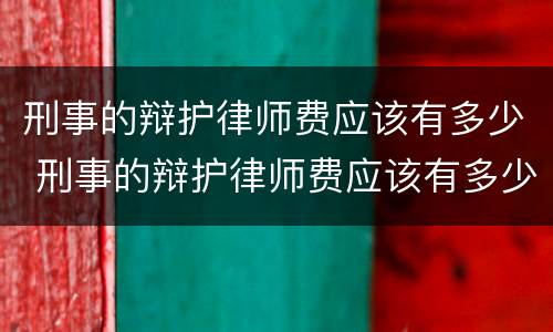 刑事的辩护律师费应该有多少 刑事的辩护律师费应该有多少钱