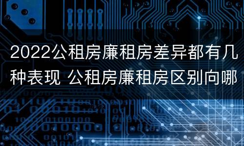 2022公租房廉租房差异都有几种表现 公租房廉租房区别向哪儿申请
