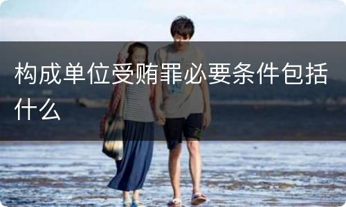 构成单位受贿罪必要条件包括什么