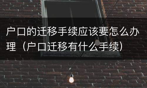 户口的迁移手续应该要怎么办理（户口迁移有什么手续）