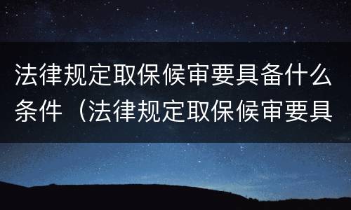 法律规定取保候审要具备什么条件（法律规定取保候审要具备什么条件呢）