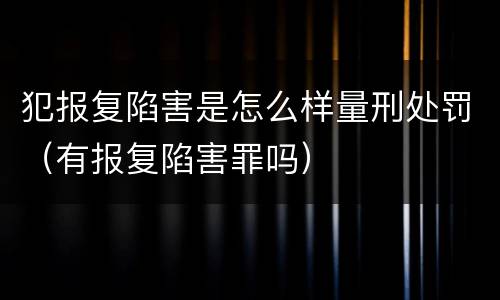 犯报复陷害是怎么样量刑处罚（有报复陷害罪吗）
