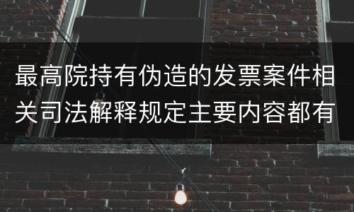 最高院持有伪造的发票案件相关司法解释规定主要内容都有哪些
