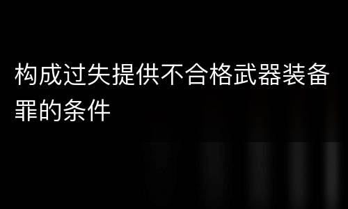 构成过失提供不合格武器装备罪的条件
