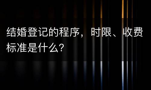 结婚登记的程序，时限、收费标准是什么？
