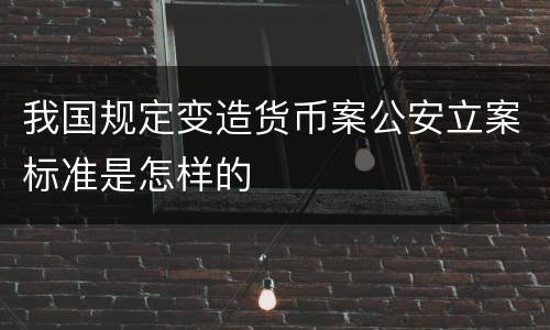 我国规定变造货币案公安立案标准是怎样的