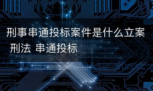 刑事串通投标案件是什么立案 刑法 串通投标