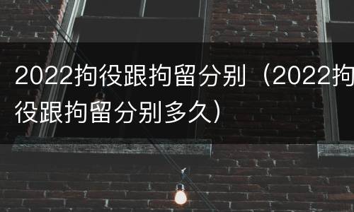 2022拘役跟拘留分别（2022拘役跟拘留分别多久）