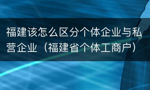 福建该怎么区分个体企业与私营企业（福建省个体工商户）