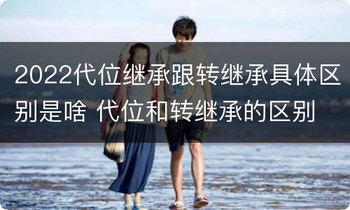 2022代位继承跟转继承具体区别是啥 代位和转继承的区别