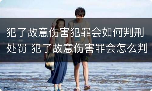 犯了故意伤害犯罪会如何判刑处罚 犯了故意伤害罪会怎么判