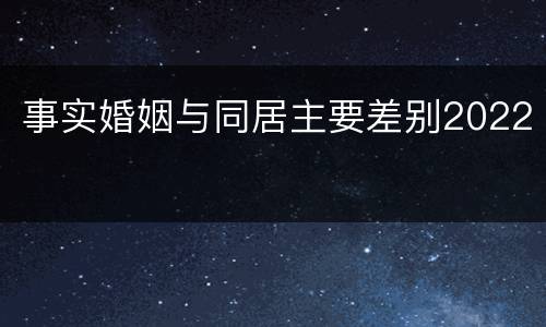 事实婚姻与同居主要差别2022