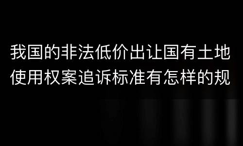 我国的非法低价出让国有土地使用权案追诉标准有怎样的规定