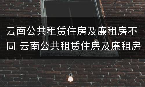 云南公共租赁住房及廉租房不同 云南公共租赁住房及廉租房不同的原因