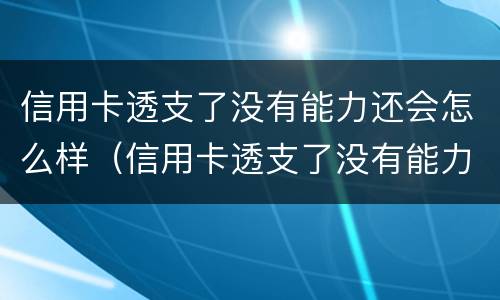 信用卡透支了没有能力还会怎么样（信用卡透支了没有能力还会怎么样呢）
