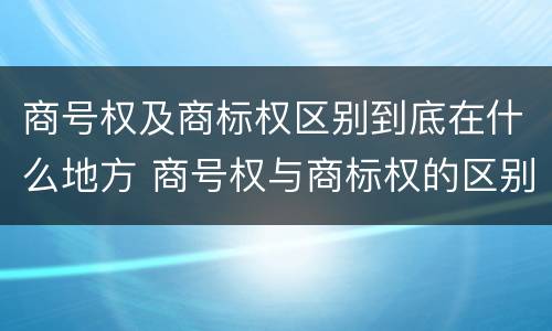 商号权及商标权区别到底在什么地方 商号权与商标权的区别