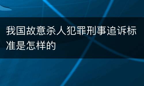 我国故意杀人犯罪刑事追诉标准是怎样的