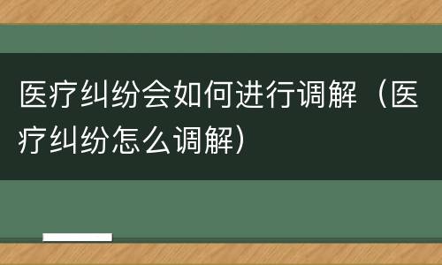 医疗纠纷会如何进行调解（医疗纠纷怎么调解）