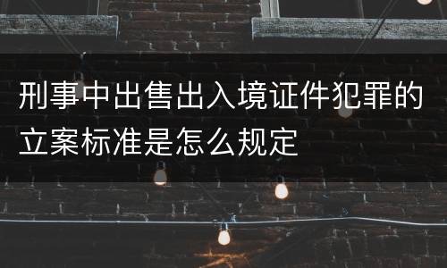 刑事中出售出入境证件犯罪的立案标准是怎么规定