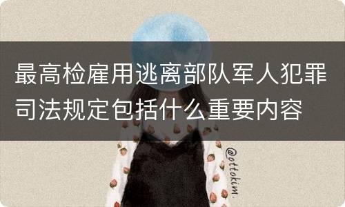 最高检雇用逃离部队军人犯罪司法规定包括什么重要内容