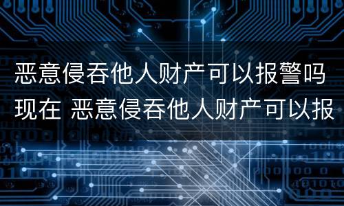 恶意侵吞他人财产可以报警吗现在 恶意侵吞他人财产可以报警吗现在怎么处理