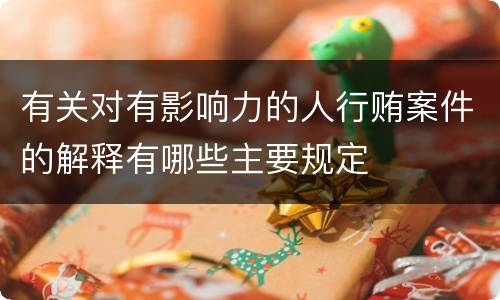 有关对有影响力的人行贿案件的解释有哪些主要规定