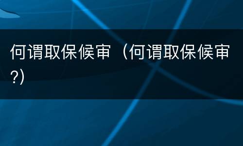 何谓取保候审（何谓取保候审?）