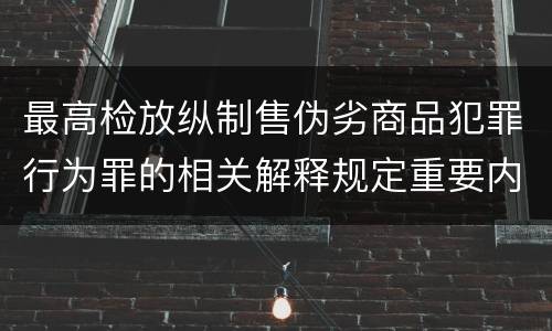 最高检放纵制售伪劣商品犯罪行为罪的相关解释规定重要内容包括什么
