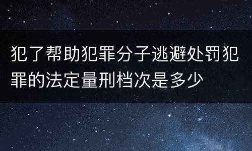 犯了帮助犯罪分子逃避处罚犯罪的法定量刑档次是多少