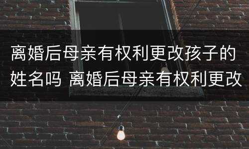 离婚后母亲有权利更改孩子的姓名吗 离婚后母亲有权利更改孩子的姓名吗知乎