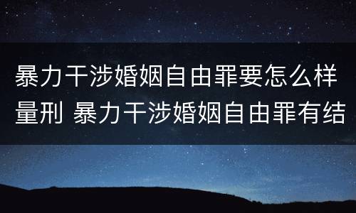 暴力干涉婚姻自由罪要怎么样量刑 暴力干涉婚姻自由罪有结果加重犯吗