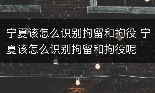 宁夏该怎么识别拘留和拘役 宁夏该怎么识别拘留和拘役呢