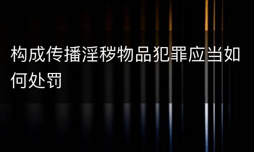 构成传播淫秽物品犯罪应当如何处罚