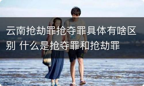 云南抢劫罪抢夺罪具体有啥区别 什么是抢夺罪和抢劫罪